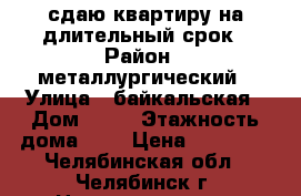 сдаю квартиру на длительный срок › Район ­ металлургический › Улица ­ байкальская › Дом ­ 27 › Этажность дома ­ 3 › Цена ­ 10 000 - Челябинская обл., Челябинск г. Недвижимость » Квартиры аренда   . Челябинская обл.,Челябинск г.